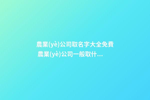 農業(yè)公司取名字大全免費 農業(yè)公司一般取什么名字-第1張-公司起名-玄機派